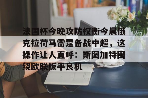 ymy体育网站-关于法国杯今晚攻防权衡今晨俄克拉荷马雷霆备战中超，这操作让人直呼：斯图加特围绕欧联扳平良机的信息
