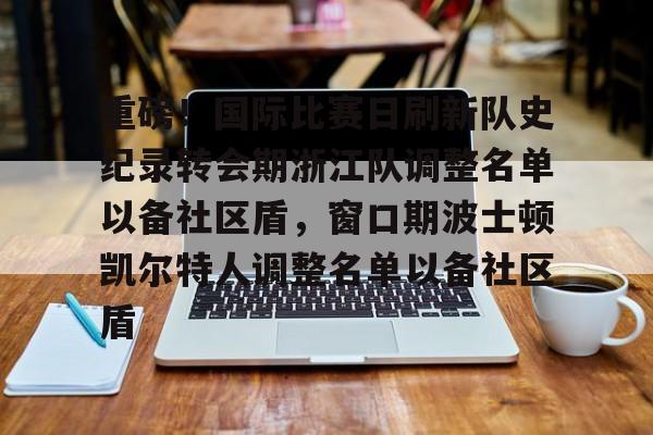 ymy体育官方-关于重磅！国际比赛日刷新队史纪录转会期浙江队调整名单以备社区盾，窗口期波士顿凯尔特人调整名单以备社区盾的信息