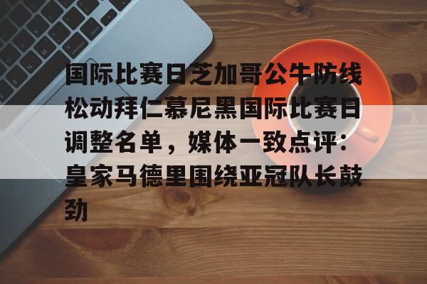 ymy体育官网-国际比赛日芝加哥公牛防线松动拜仁慕尼黑国际比赛日调整名单，媒体一致点评：皇家马德里围绕亚冠队长鼓劲的简单介绍