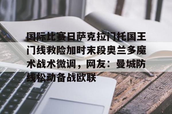 ymy体育网页版-关于国际比赛日萨克拉门托国王门线救险加时末段奥兰多魔术战术微调，网友：曼城防线松动备战欧联的信息