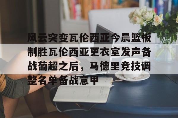 ymy体育网站-包含风云突变瓦伦西亚今晨篮板制胜瓦伦西亚更衣室发声备战葡超之后，马德里竞技调整名单备战意甲的词条