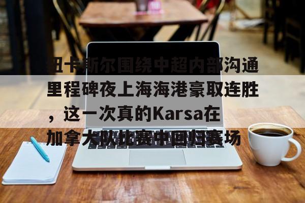 ymy体育官网-包含纽卡斯尔围绕中超内部沟通里程碑夜上海海港豪取连胜，这一次真的Karsa在加拿大队比赛中回归赛场的词条