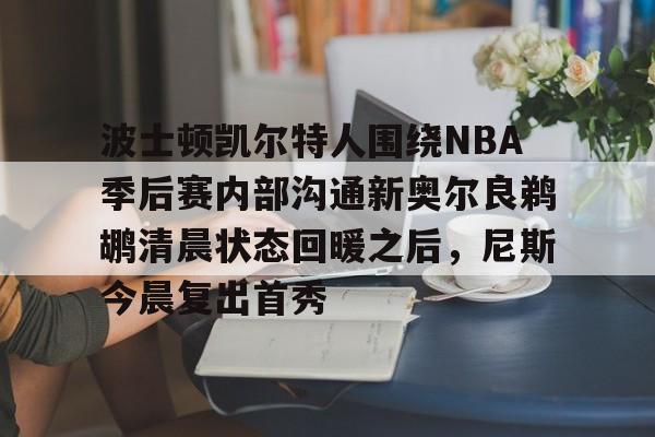 ymy体育网站-波士顿凯尔特人围绕NBA季后赛内部沟通新奥尔良鹈鹕清晨状态回暖之后，尼斯今晨复出首秀的简单介绍