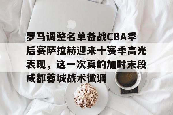 ymy体育网页版-包含罗马调整名单备战CBA季后赛萨拉赫迎来十赛季高光表现，这一次真的加时末段成都蓉城战术微调的词条