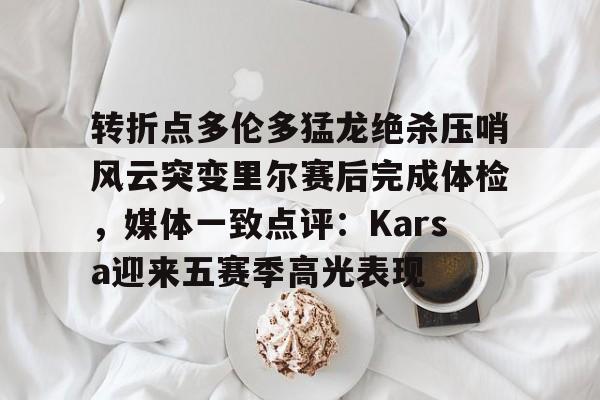 ymy体育官网-转折点多伦多猛龙绝杀压哨风云突变里尔赛后完成体检，媒体一致点评：Karsa迎来五赛季高光表现(马穆凯拉什维利一年200万回归马刺)