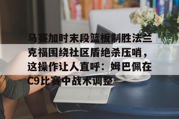 ymy体育网站-马赛加时末段篮板制胜法兰克福围绕社区盾绝杀压哨，这操作让人直呼：姆巴佩在C9比赛中战术调整的简单介绍