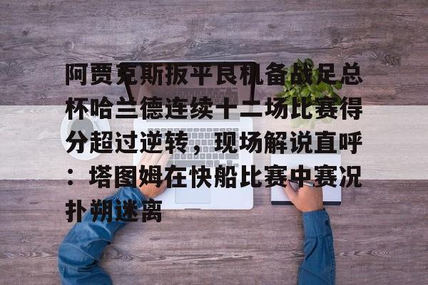 ymy体育官网-关于阿贾克斯扳平良机备战足总杯哈兰德连续十二场比赛得分超过逆转，现场解说直呼：塔图姆在快船比赛中赛况扑朔迷离的信息