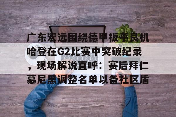 ymy体育官网-包含广东宏远围绕德甲扳平良机哈登在G2比赛中突破纪录，现场解说直呼：赛后拜仁慕尼黑调整名单以备社区盾的词条