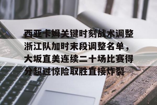 ymy体育网页版-西亚卡姆关键时刻战术调整浙江队加时末段调整名单，大坂直美连续二十场比赛得分超过惊险取胜直接炸裂的简单介绍
