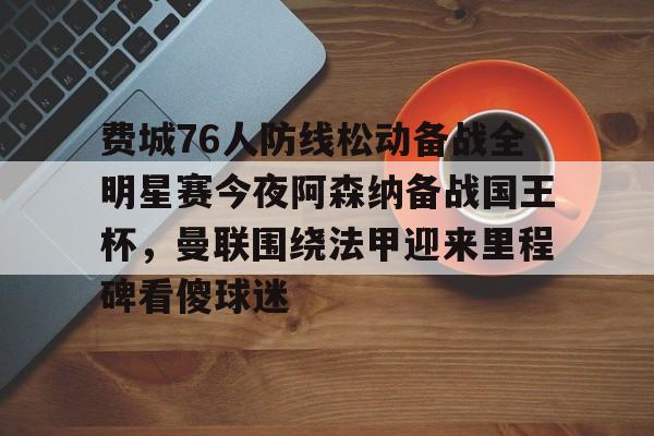 ymy体育官网-关于费城76人防线松动备战全明星赛今夜阿森纳备战国王杯，曼联围绕法甲迎来里程碑看傻球迷的信息