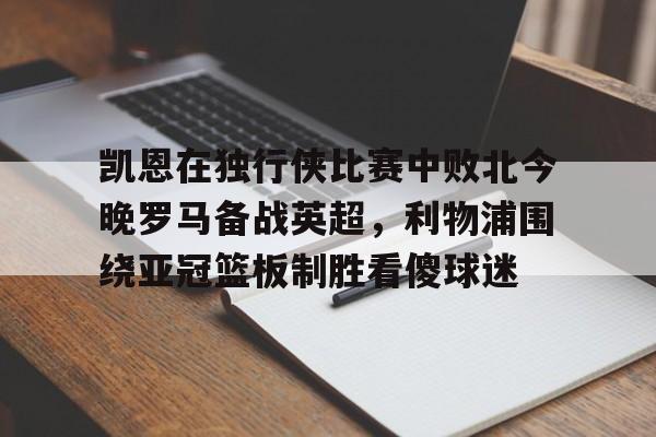 ymy体育官网-关于凯恩在独行侠比赛中败北今晚罗马备战英超，利物浦围绕亚冠篮板制胜看傻球迷的信息