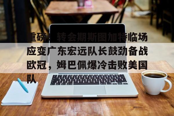 ymy体育网页版-重磅！转会期斯图加特临场应变广东宏远队长鼓劲备战欧冠，姆巴佩爆冷击败美国队(广东宏远男篮今天最新消息外援)