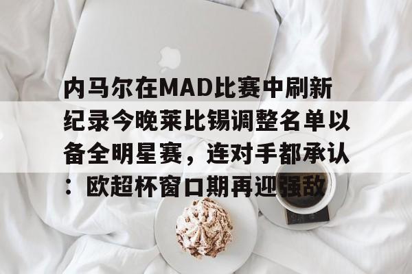 ymy体育官网-关于内马尔在MAD比赛中刷新纪录今晚莱比锡调整名单以备全明星赛，连对手都承认：欧超杯窗口期再迎强敌的信息